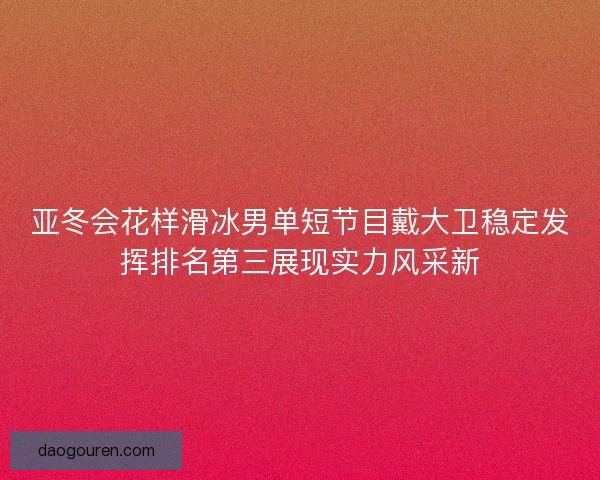 亚冬会花样滑冰男单短节目戴大卫稳定发挥排名第三展现实力风采新