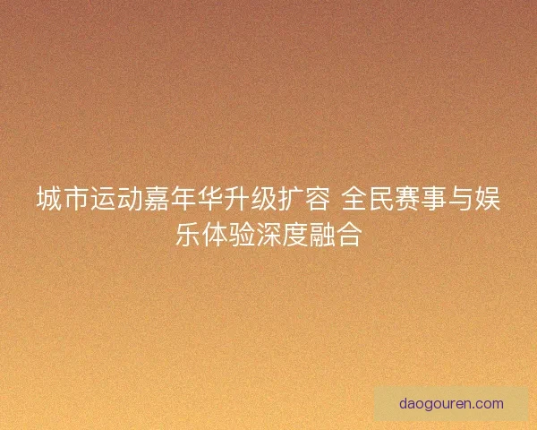 城市运动嘉年华升级扩容 全民赛事与娱乐体验深度融合
