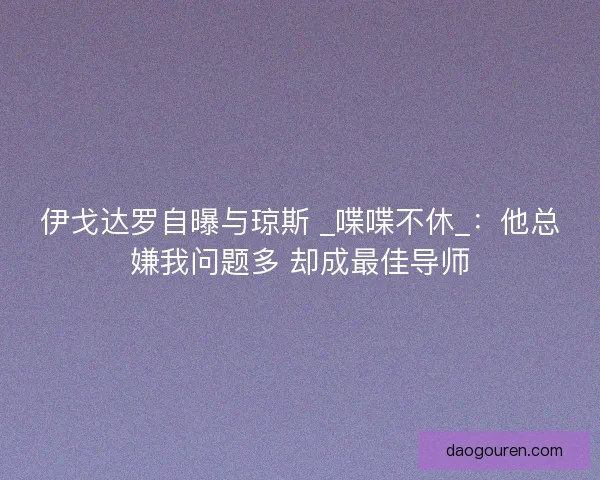 伊戈达罗自曝与琼斯 _喋喋不休_：他总嫌我问题多 却成最佳导师